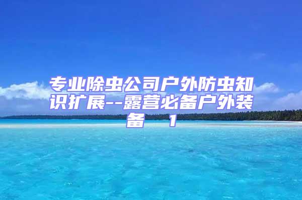 專業(yè)除蟲公司戶外防蟲知識(shí)擴(kuò)展--露營必備戶外裝備  1
