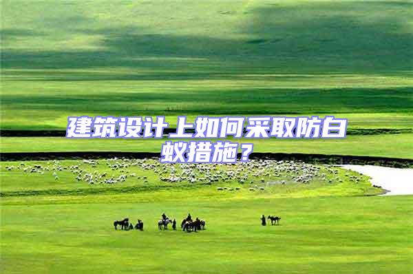 建筑設(shè)計(jì)上如何采取防白蟻措施？