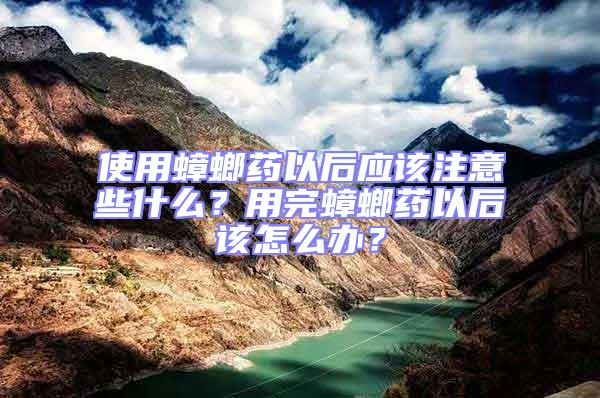 使用蟑螂藥以后應該注意些什么？用完蟑螂藥以后該怎么辦？