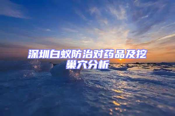 深圳白蟻防治對藥品及挖巢穴分析