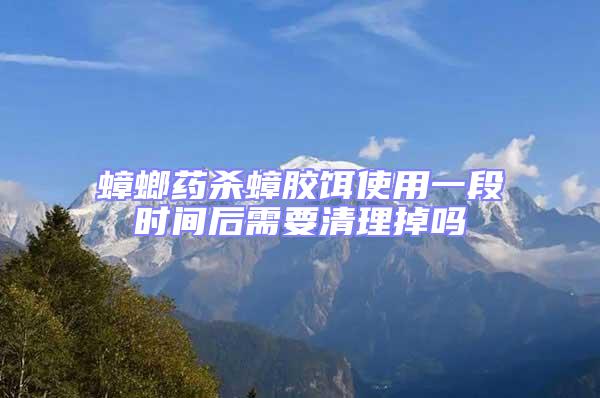 蟑螂藥殺蟑膠餌使用一段時間后需要清理掉嗎