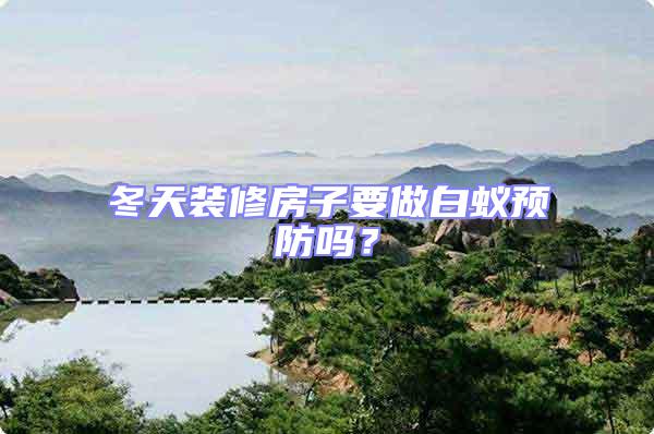 冬天裝修房子要做白蟻預防嗎？