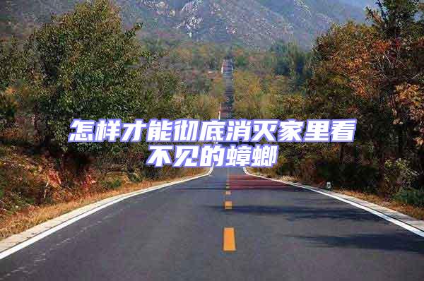 怎樣才能徹底消滅家里看不見(jiàn)的蟑螂