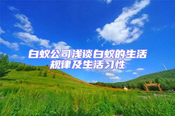 白蟻公司淺談白蟻的生活規(guī)律及生活習(xí)性