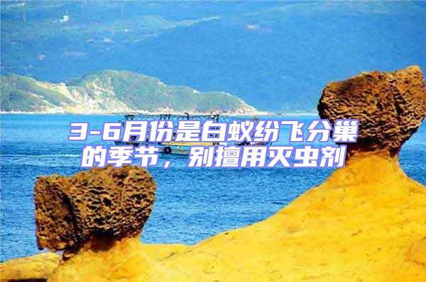 3-6月份是白蟻紛飛分巢的季節，別擅用滅蟲劑