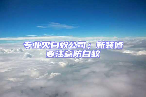 專業(yè)滅白蟻公司；新裝修要注意防白蟻
