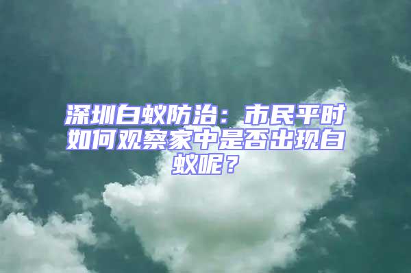 深圳白蟻防治：市民平時如何觀察家中是否出現白蟻呢？