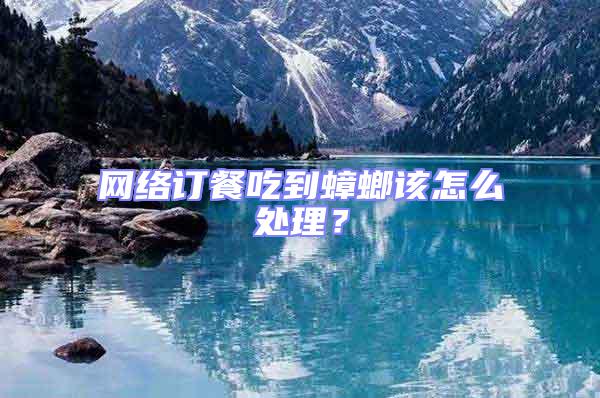 網(wǎng)絡(luò)訂餐吃到蟑螂該怎么處理？