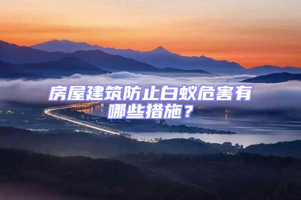 房屋建筑防止白蟻危害有哪些措施？