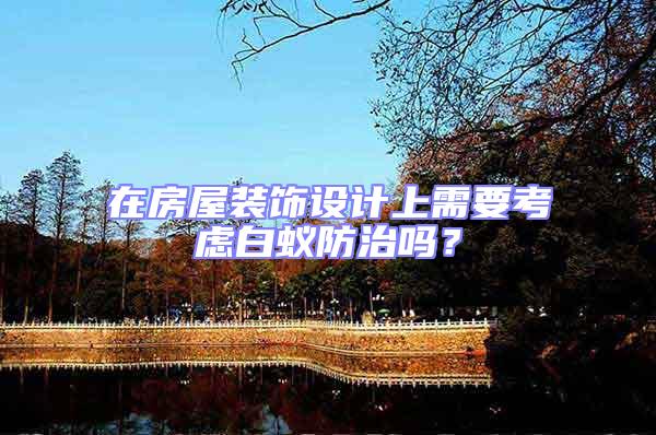 在房屋裝飾設計上需要考慮白蟻防治嗎？