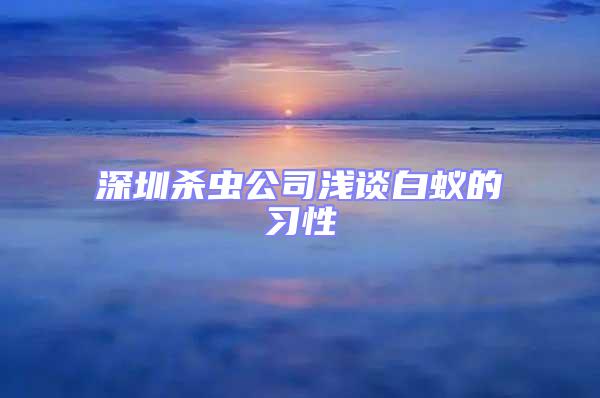 深圳殺蟲公司淺談白蟻的習(xí)性