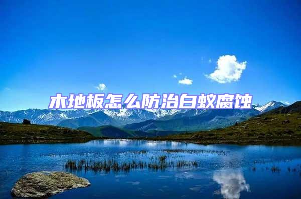 木地板怎么防治白蟻腐蝕