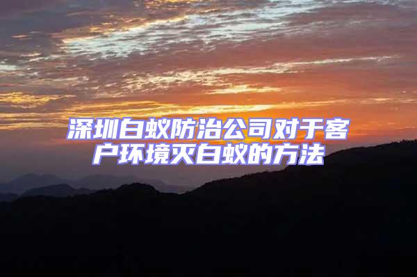 深圳白蟻防治公司對于客戶環境滅白蟻的方法
