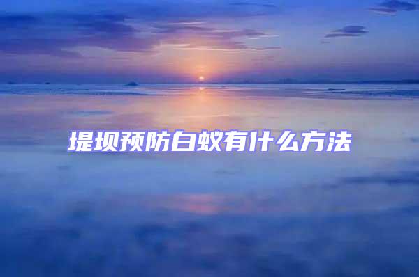 堤壩預防白蟻有什么方法