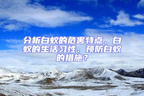 分析白蟻的危害特點、白蟻的生活習性、預防白蟻的措施？