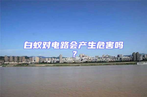白蟻對電路會產生危害嗎？