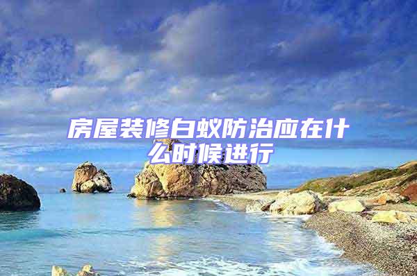房屋裝修白蟻防治應在什么時候進行