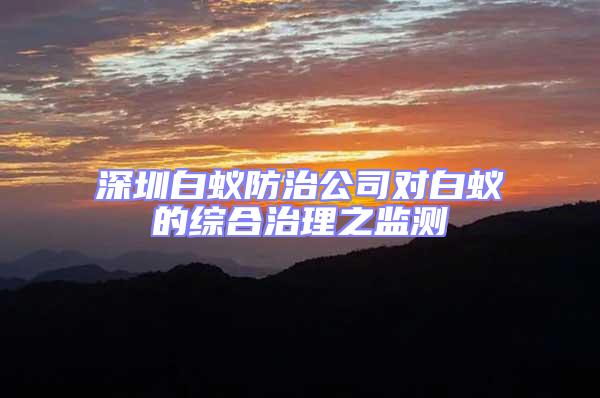 深圳白蟻防治公司對白蟻的綜合治理之監測