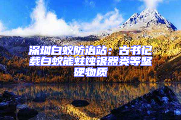 深圳白蟻防治站：古書記載白蟻能蛀蝕銀器類等堅(jiān)硬物質(zhì)
