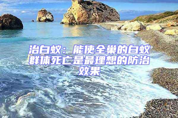 治白蟻：能使全巢的白蟻群體死亡是最理想的防治效果