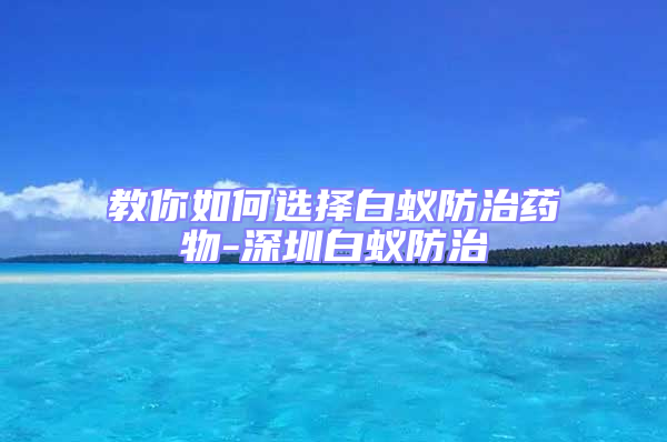 教你如何選擇白蟻防治藥物-深圳白蟻防治