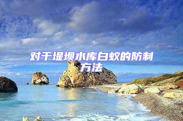 對于堤壩水庫白蟻的防制方法
