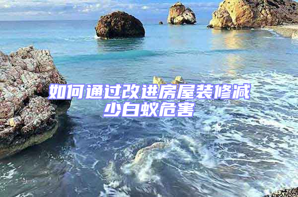 如何通過(guò)改進(jìn)房屋裝修減少白蟻危害