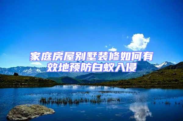 家庭房屋別墅裝修如何有效地預(yù)防白蟻入侵
