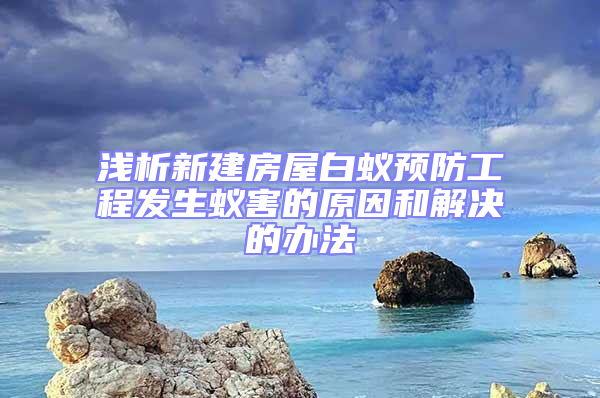 淺析新建房屋白蟻預(yù)防工程發(fā)生蟻害的原因和解決的辦法