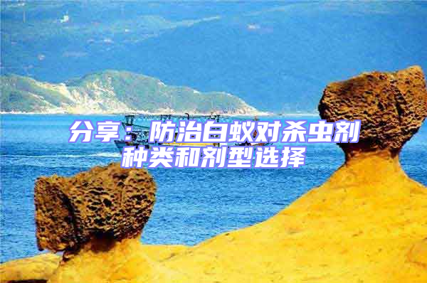 分享：防治白蟻對(duì)殺蟲(chóng)劑種類和劑型選擇