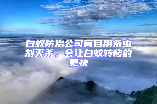 白蟻防治公司盲目用殺蟲劑滅殺，會讓白蟻轉移的更快