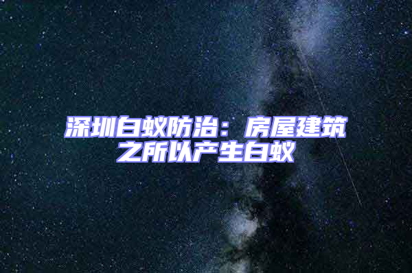 深圳白蟻防治：房屋建筑之所以產生白蟻