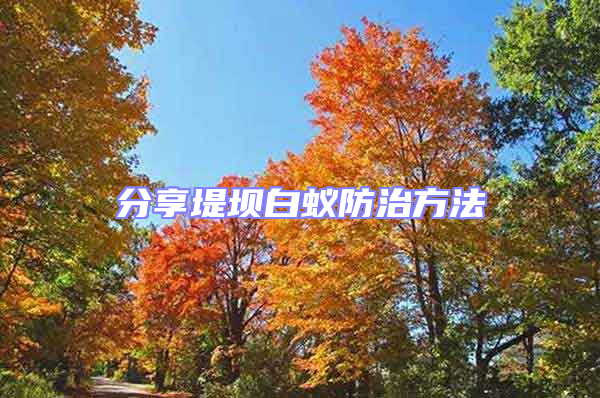 分享堤壩白蟻防治方法