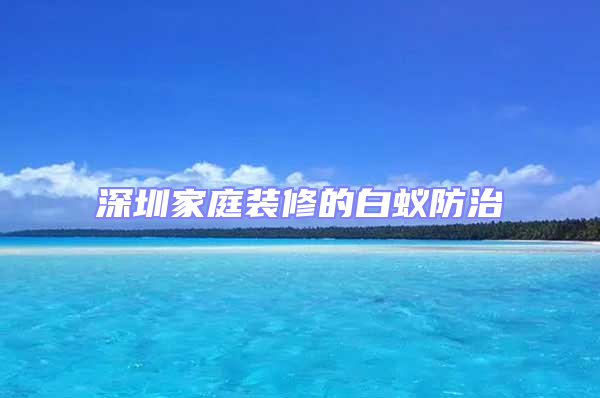 深圳家庭裝修的白蟻防治