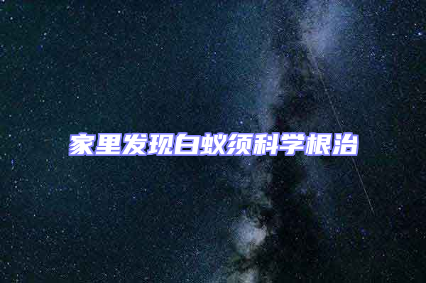 家里發(fā)現(xiàn)白蟻須科學(xué)根治