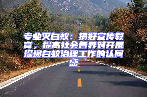 專業滅白蟻：搞好宣傳教育，提高社會各界對開展堤壩白蟻治理工作的認同感